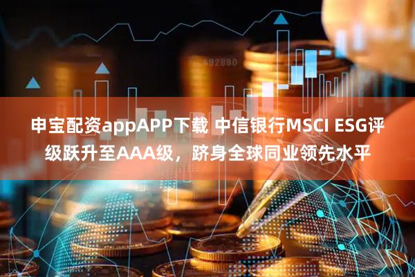 申宝配资appAPP下载 中信银行MSCI ESG评级跃升至AAA级，跻身全球同业领先水平