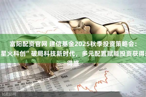 富阳配资官网 建信基金2025秋季投资策略会：“星火科创”破局科技新时代，多元配置赋能投资获得感