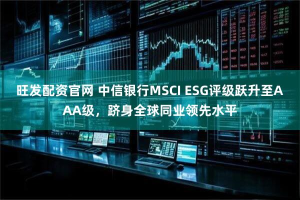 旺发配资官网 中信银行MSCI ESG评级跃升至AAA级，跻身全球同业领先水平
