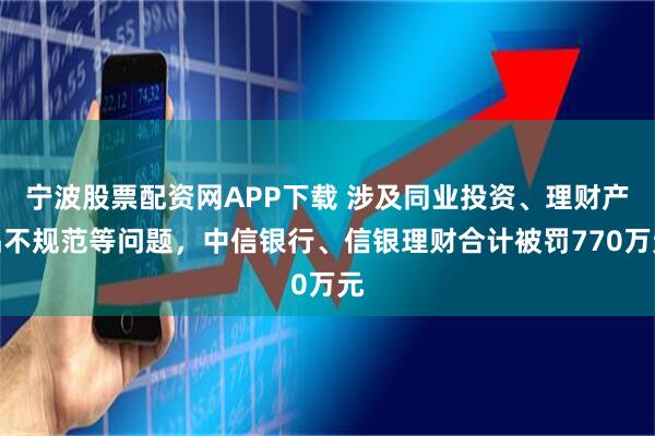 宁波股票配资网APP下载 涉及同业投资、理财产品不规范等问题，中信银行、信银理财合计被罚770万元
