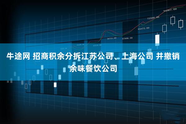 牛途网 招商积余分拆江苏公司、上海公司 并撤销余味餐饮公司