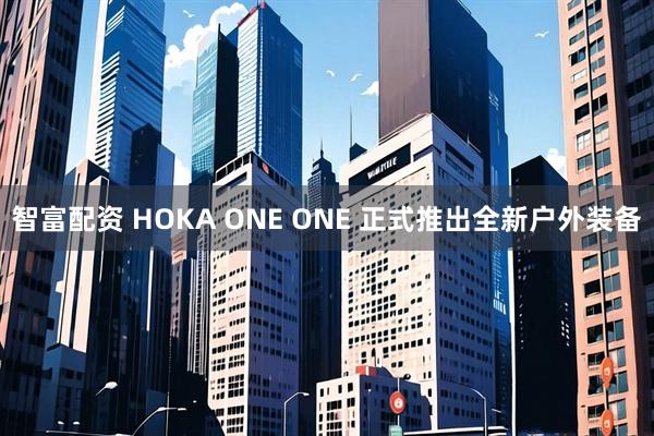 智富配资 HOKA ONE ONE 正式推出全新户外装备