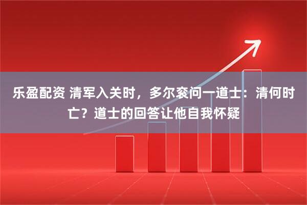 乐盈配资 清军入关时，多尔衮问一道士：清何时亡？道士的回答让他自我怀疑