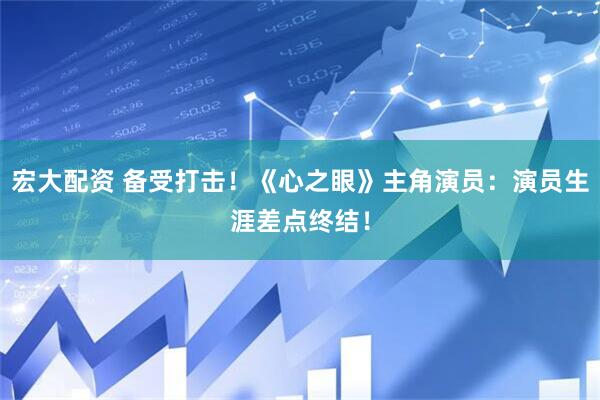 宏大配资 备受打击！《心之眼》主角演员：演员生涯差点终结！