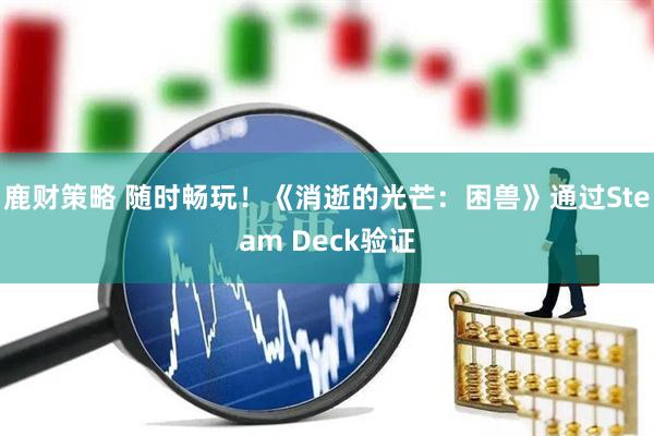 鹿财策略 随时畅玩！《消逝的光芒：困兽》通过Steam Deck验证