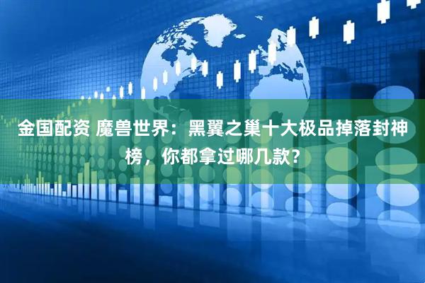 金国配资 魔兽世界：黑翼之巢十大极品掉落封神榜，你都拿过哪几款？