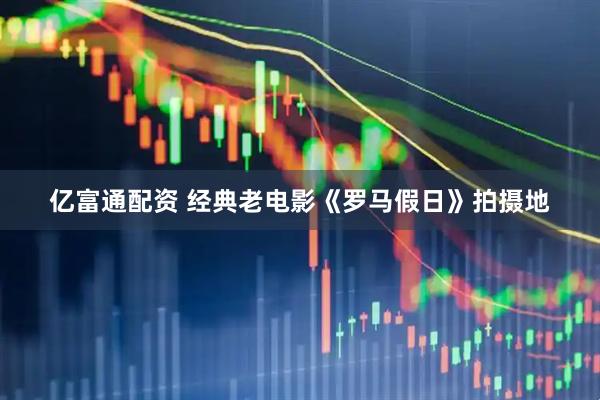 亿富通配资 经典老电影《罗马假日》拍摄地