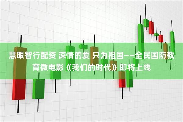 慧眼智行配资 深情的爱 只为祖国——全民国防教育微电影《我们的时代》即将上线