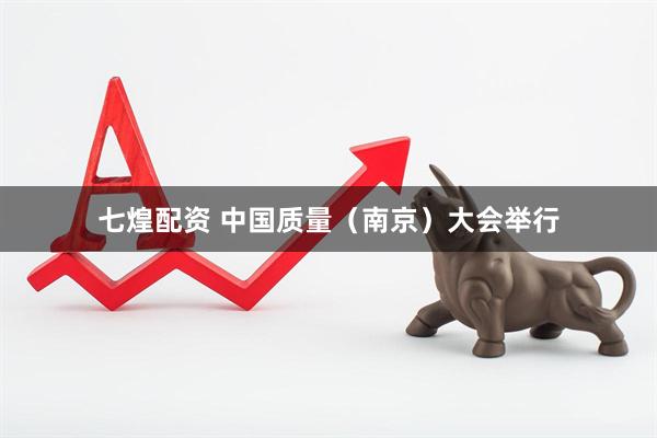 七煌配资 中国质量（南京）大会举行