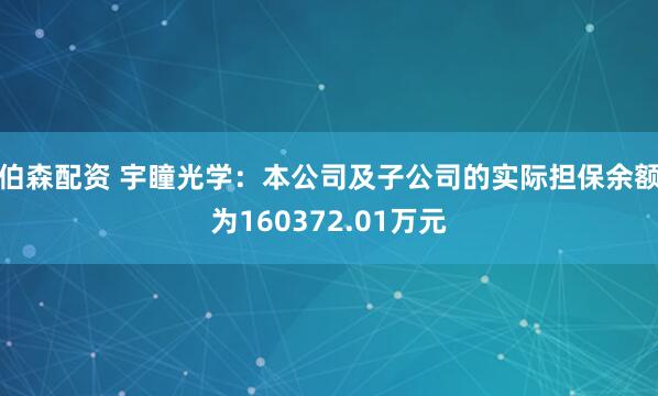 伯森配资 宇瞳光学：本公司及子公司的实际担保余额为160372.01万元