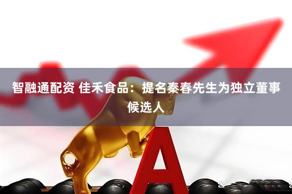智融通配资 佳禾食品：提名秦春先生为独立董事候选人