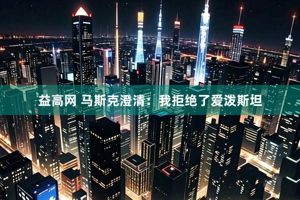 益高网 马斯克澄清：我拒绝了爱泼斯坦