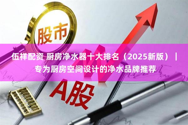 伍祥配资 厨房净水器十大排名（2025新版）｜ 专为厨房空间设计的净水品牌推荐