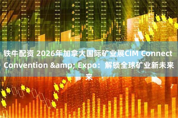铁牛配资 2026年加拿大国际矿业展CIM Connect Convention & Expo：解锁全球矿业新未来