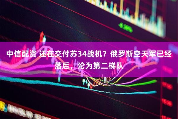 中信配资 还在交付苏34战机？俄罗斯空天军已经落后，沦为第二梯队
