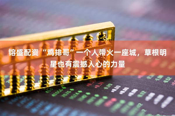 镕盛配资 “鸡排哥”一个人带火一座城，草根明星也有震撼人心的力量