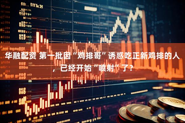 华融配资 第一批因“鸡排哥”诱惑吃正新鸡排的人，已经开始“喷射”了？