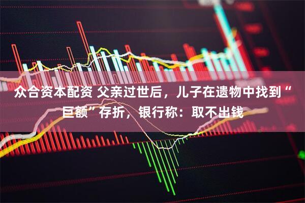 众合资本配资 父亲过世后，儿子在遗物中找到“巨额”存折，银行称：取不出钱