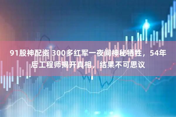 91股神配资 300多红军一夜间神秘牺牲，54年后工程师揭开真相，结果不可思议