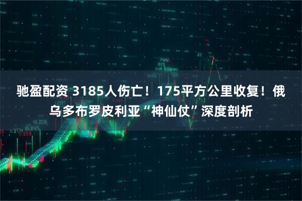 驰盈配资 3185人伤亡！175平方公里收复！俄乌多布罗皮利亚“神仙仗”深度剖析