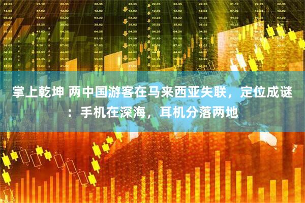 掌上乾坤 两中国游客在马来西亚失联,定位成谜:手机在深海,耳机分落两地