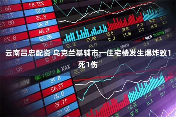 云南吕忠配资 乌克兰基辅市一住宅楼发生爆炸致1死1伤