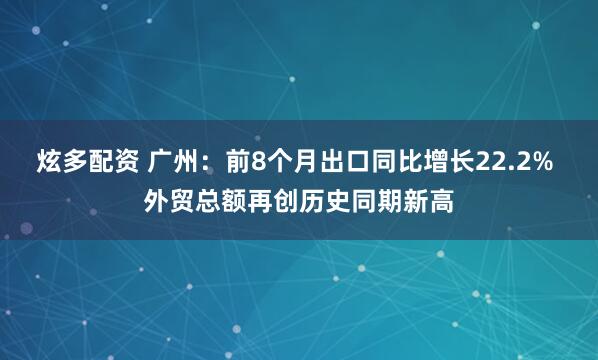 炫多配资 广州：前8个月出口同比增长22.2% 外贸总额再创历史同期新高