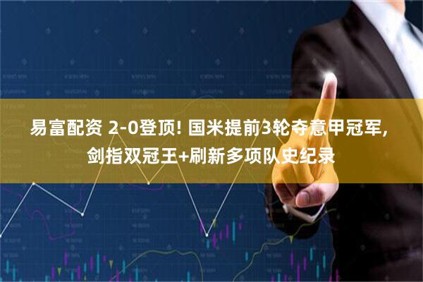 易富配资 2-0登顶! 国米提前3轮夺意甲冠军, 剑指双冠王+刷新多项队史纪录