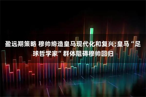 盈远期策略 穆帅缔造皇马现代化和复兴;皇马“足球哲学家”群体阻碍穆帅回归