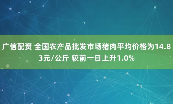 广信配资 全国农产品批发市场猪肉平均价格为14.83元/公斤 较前一日上升1.0%
